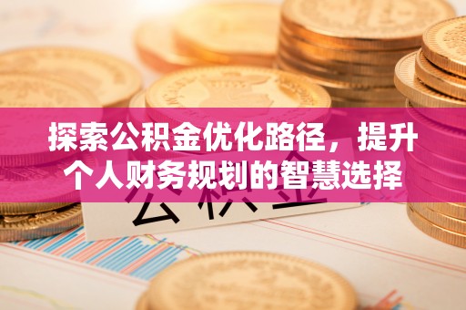 阿克苏探索公积金优化路径，提升个人财务规划的智慧选择