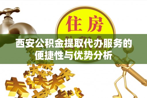 阿克苏西安公积金提取代办服务的便捷性与优势分析