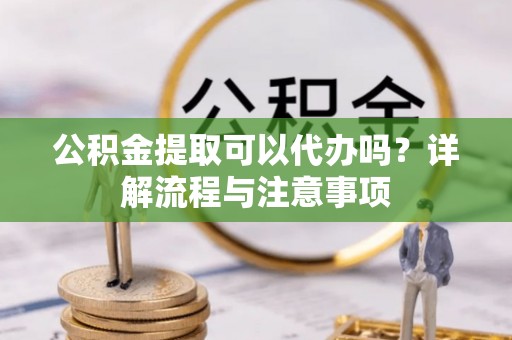 阿克苏公积金提取可以代办吗？详解流程与注意事项