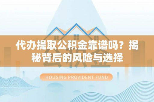 阿克苏代办提取公积金靠谱吗？揭秘背后的风险与选择