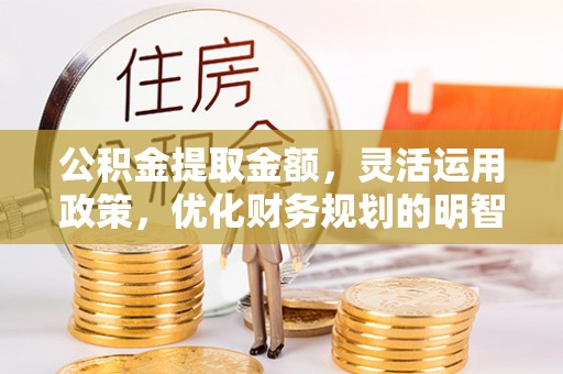 阿克苏公积金提取金额，灵活运用政策，优化财务规划的明智选择