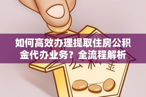 阿克苏如何高效办理提取住房公积金代办业务？全流程解析