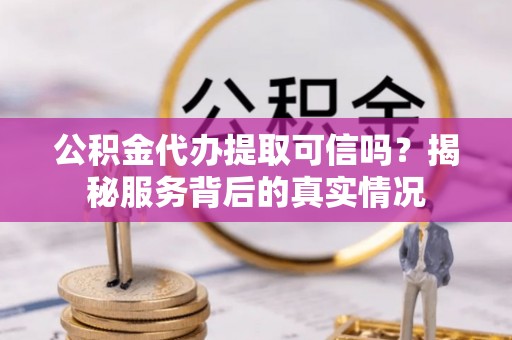阿克苏公积金代办提取可信吗？揭秘服务背后的真实情况