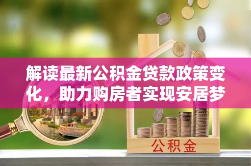 阿克苏解读最新公积金贷款政策变化，助力购房者实现安居梦想