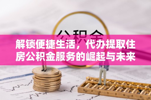 阿克苏解锁便捷生活，代办提取住房公积金服务的崛起与未来