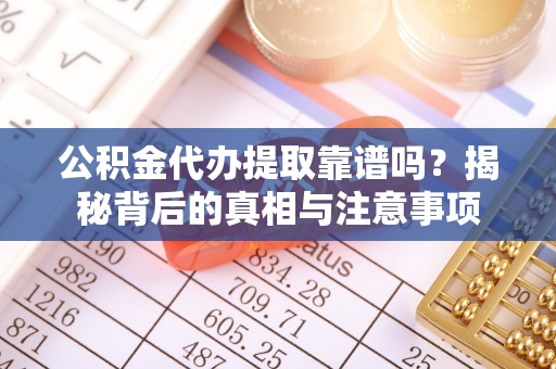 阿克苏公积金代办提取靠谱吗？揭秘背后的真相与注意事项