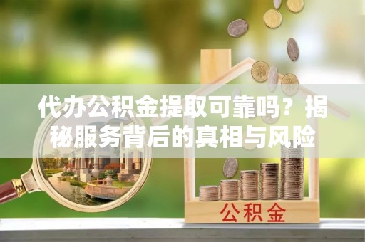 阿克苏代办公积金提取可靠吗？揭秘服务背后的真相与风险