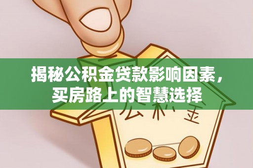 阿克苏揭秘公积金贷款影响因素，买房路上的智慧选择