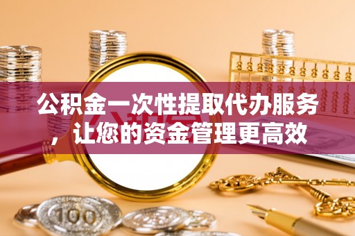阿克苏公积金一次性提取代办服务，让您的资金管理更高效