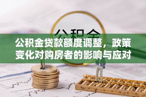 阿克苏公积金贷款额度调整，政策变化对购房者的影响与应对策略