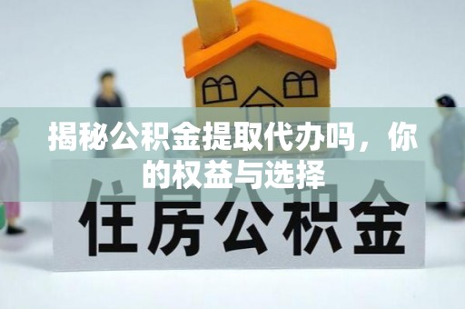 阿克苏揭秘公积金提取代办吗，你的权益与选择