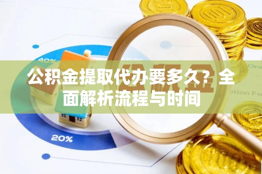 阿克苏公积金提取代办要多久？全面解析流程与时间