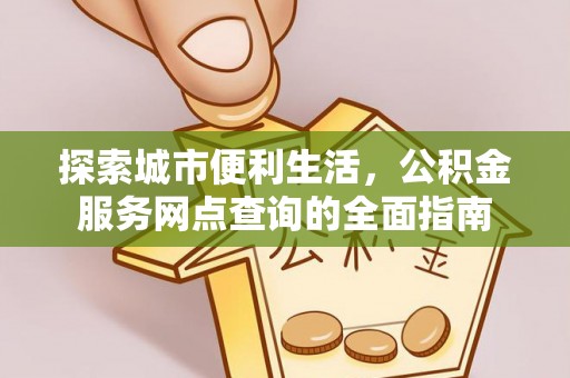 阿克苏探索城市便利生活，公积金服务网点查询的全面指南