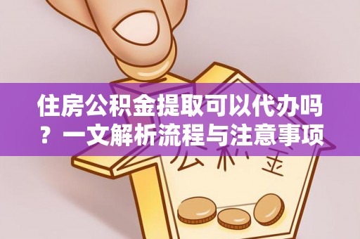 阿克苏住房公积金提取可以代办吗？一文解析流程与注意事项