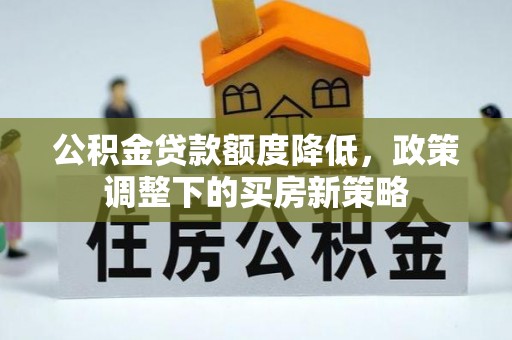 阿克苏公积金贷款额度降低，政策调整下的买房新策略