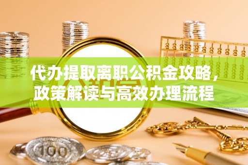 阿克苏代办提取离职公积金攻略，政策解读与高效办理流程