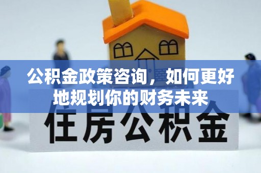 阿克苏公积金政策咨询，如何更好地规划你的财务未来