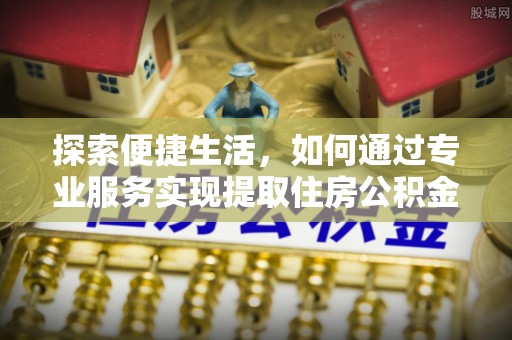 阿克苏探索便捷生活，如何通过专业服务实现提取住房公积金代办