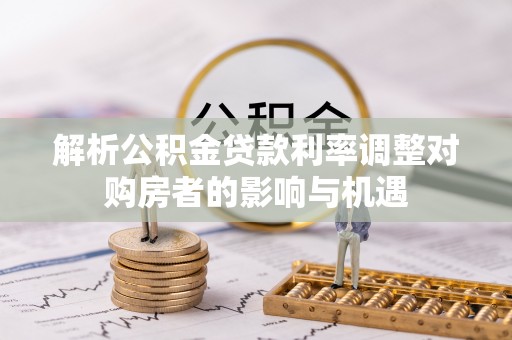 阿克苏解析公积金贷款利率调整对购房者的影响与机遇