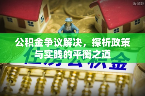 阿克苏公积金争议解决，探析政策与实践的平衡之道