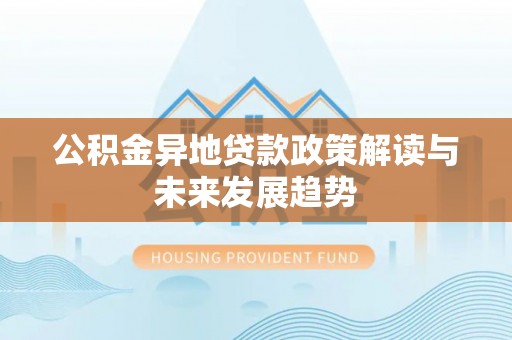 阿克苏公积金异地贷款政策解读与未来发展趋势