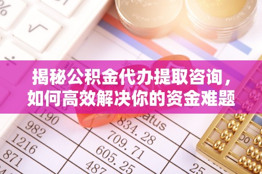 阿克苏揭秘公积金代办提取咨询，如何高效解决你的资金难题