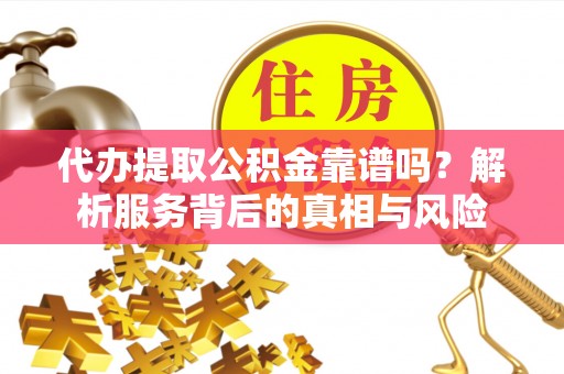 阿克苏代办提取公积金靠谱吗？解析服务背后的真相与风险