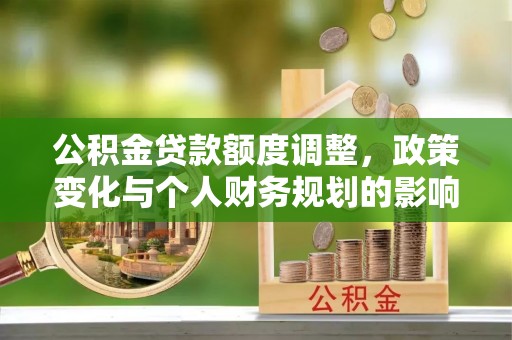 阿克苏公积金贷款额度调整，政策变化与个人财务规划的影响分析
