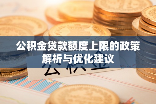 阿克苏公积金贷款额度上限的政策解析与优化建议