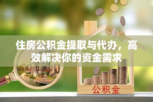 阿克苏住房公积金提取与代办，高效解决你的资金需求