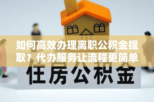 阿克苏如何高效办理离职公积金提取？代办服务让流程更简单