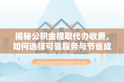 阿克苏揭秘公积金提取代办收费，如何选择可靠服务与节省成本？