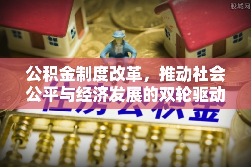阿克苏公积金制度改革，推动社会公平与经济发展的双轮驱动