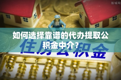 阿克苏如何选择靠谱的代办提取公积金中介？