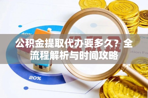 阿克苏公积金提取代办要多久？全流程解析与时间攻略