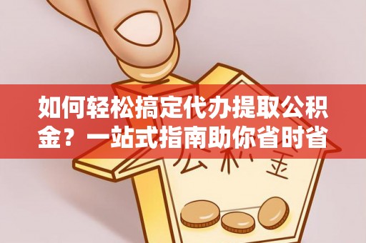 阿克苏如何轻松搞定代办提取公积金？一站式指南助你省时省心
