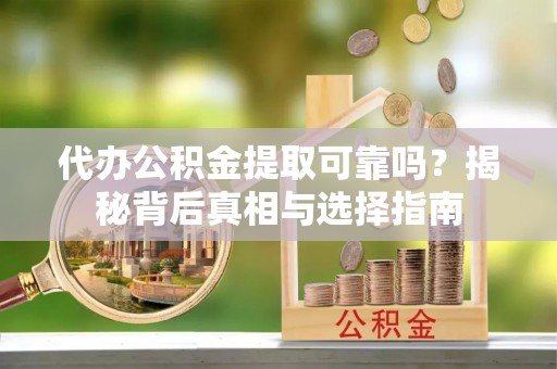 阿克苏代办公积金提取可靠吗？揭秘背后真相与选择指南