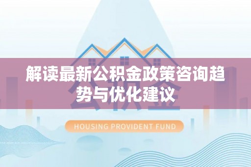 阿克苏解读最新公积金政策咨询趋势与优化建议