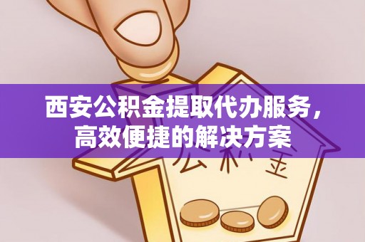 阿克苏西安公积金提取代办服务，高效便捷的解决方案