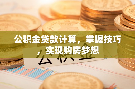 阿克苏公积金贷款计算，掌握技巧，实现购房梦想