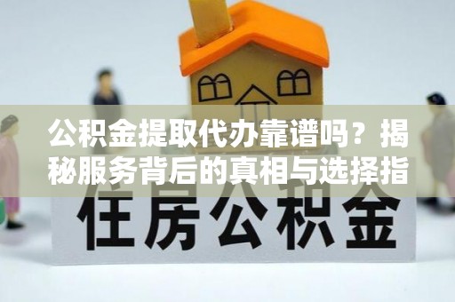 阿克苏公积金提取代办靠谱吗？揭秘服务背后的真相与选择指南
