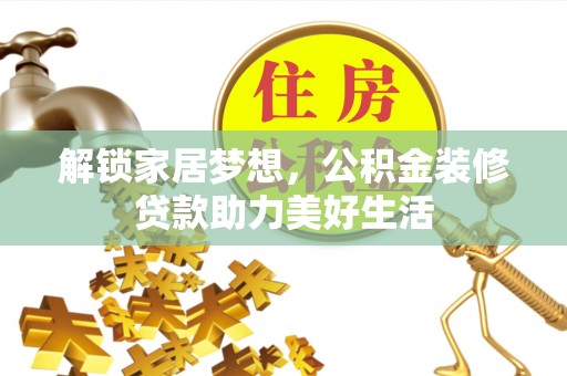 阿克苏解锁家居梦想，公积金装修贷款助力美好生活