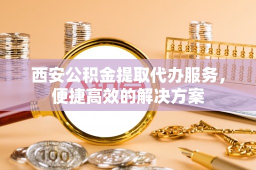 阿克苏西安公积金提取代办服务，便捷高效的解决方案