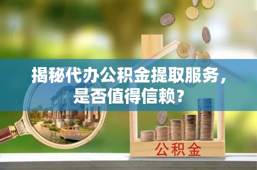 阿克苏揭秘代办公积金提取服务，是否值得信赖？