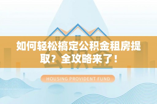 阿克苏如何轻松搞定公积金租房提取？全攻略来了！