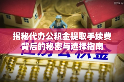 阿克苏揭秘代办公积金提取手续费背后的秘密与选择指南