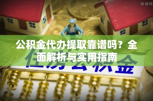 阿克苏公积金代办提取靠谱吗？全面解析与实用指南
