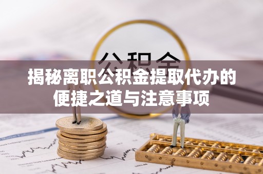 阿克苏揭秘离职公积金提取代办的便捷之道与注意事项