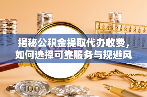 阿克苏揭秘公积金提取代办收费，如何选择可靠服务与规避风险
