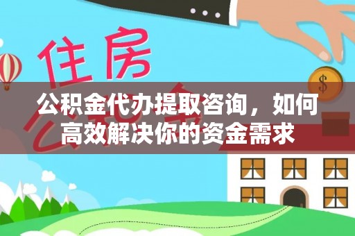 阿克苏公积金代办提取咨询，如何高效解决你的资金需求
